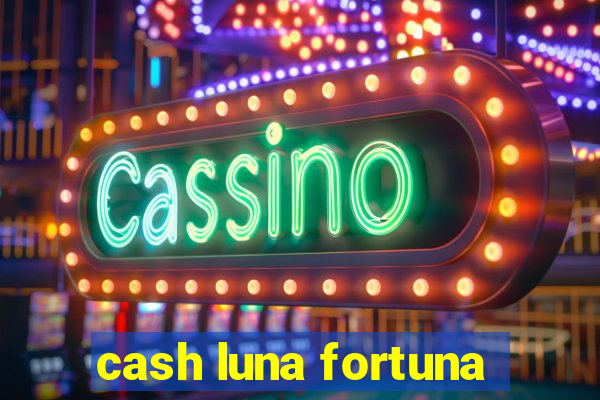 cash luna fortuna